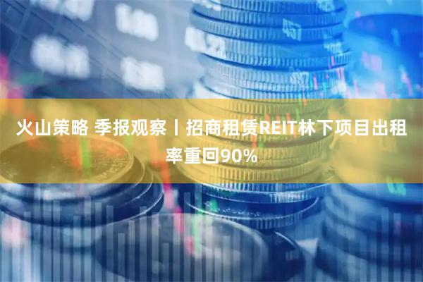 火山策略 季报观察丨招商租赁REIT林下项目出租率重回90%