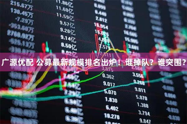 广源优配 公募最新规模排名出炉！谁掉队？谁突围？