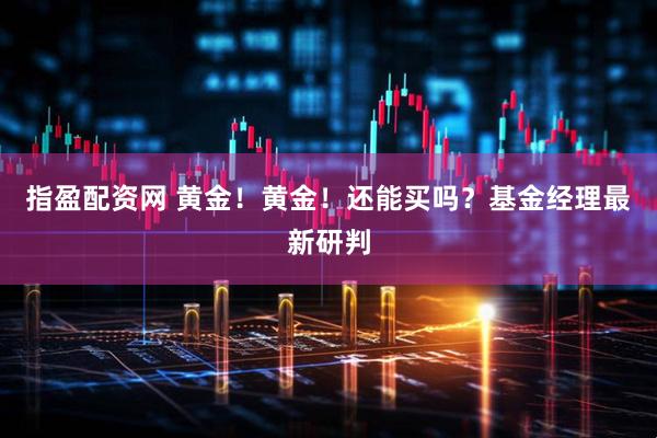 指盈配资网 黄金！黄金！还能买吗？基金经理最新研判