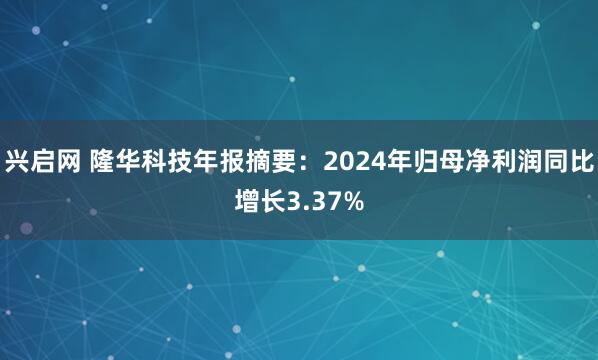 兴启网 隆华科技年报摘要：2024年归母净利润同比增长3.37%