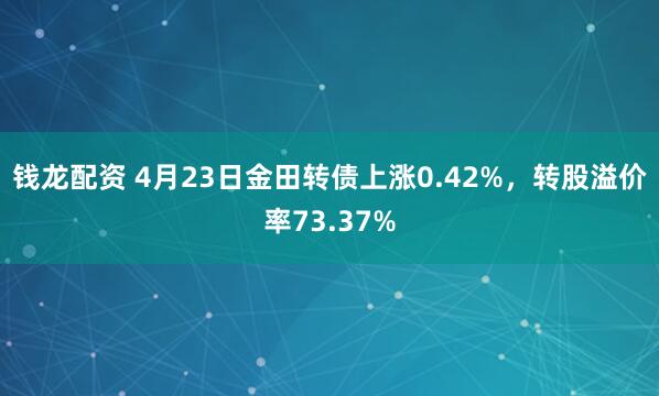 钱龙配资 4月23日金田转债上涨0.42%，转股溢价率73.37%
