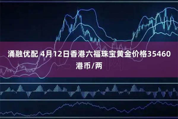 涌融优配 4月12日香港六福珠宝黄金价格35460港币/两