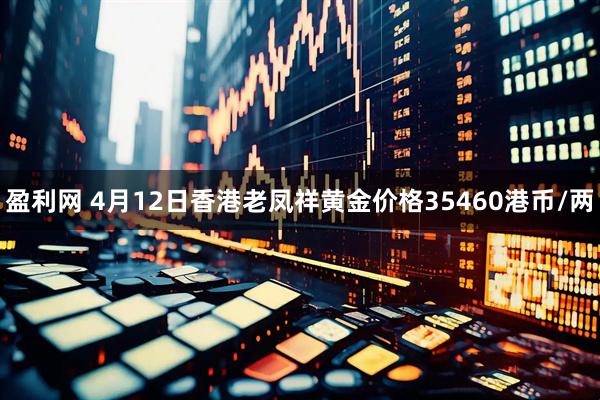 盈利网 4月12日香港老凤祥黄金价格35460港币/两