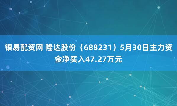银易配资网 隆达股份（688231）5月30日主力资金净买入47.27万元