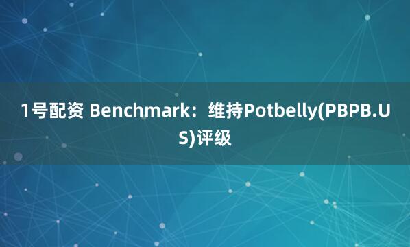 1号配资 Benchmark：维持Potbelly(PBPB.US)评级