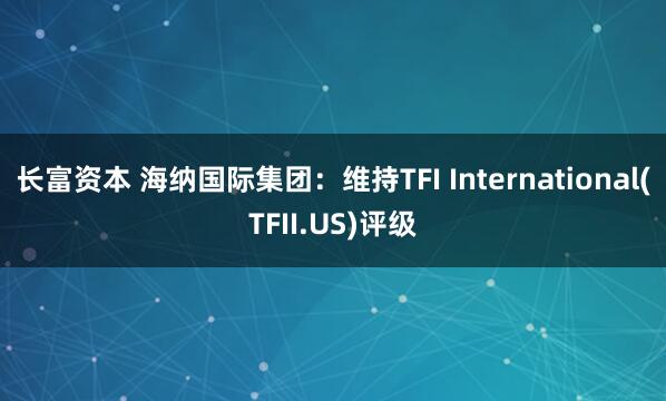 长富资本 海纳国际集团：维持TFI International(TFII.US)评级