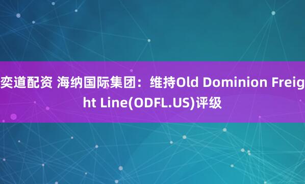 奕道配资 海纳国际集团：维持Old Dominion Freight Line(ODFL.US)评级