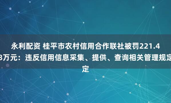 永利配资 桂平市农村信用合作联社被罚221.48万元：违反信用信息采集、提供、查询相关管理规定