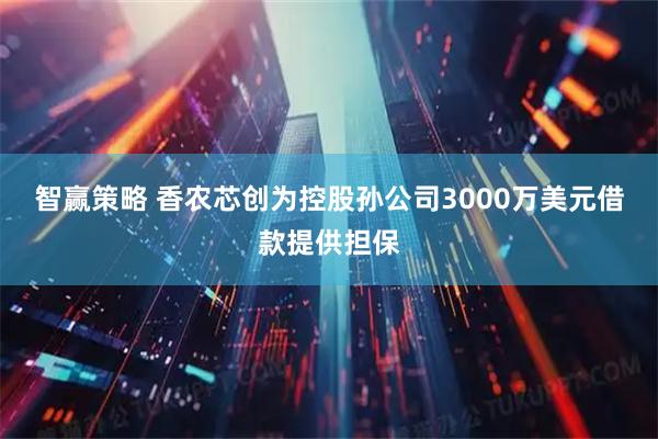 智赢策略 香农芯创为控股孙公司3000万美元借款提供担保
