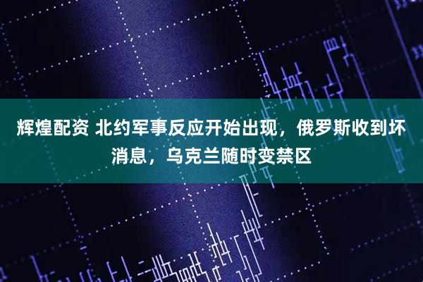 辉煌配资 北约军事反应开始出现，俄罗斯收到坏消息，乌克兰随时变禁区