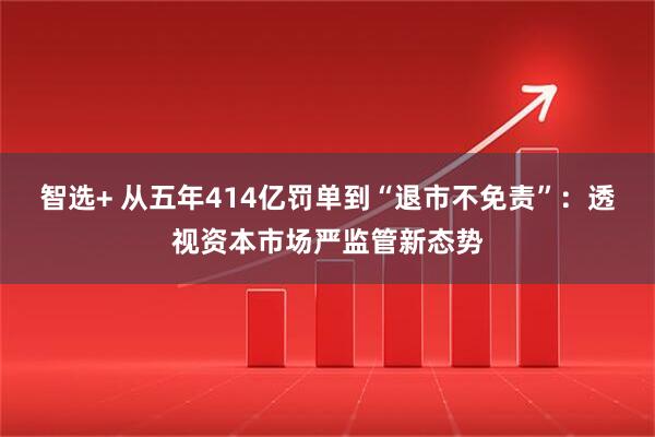 智选+ 从五年414亿罚单到“退市不免责”：透视资本市场严监管新态势