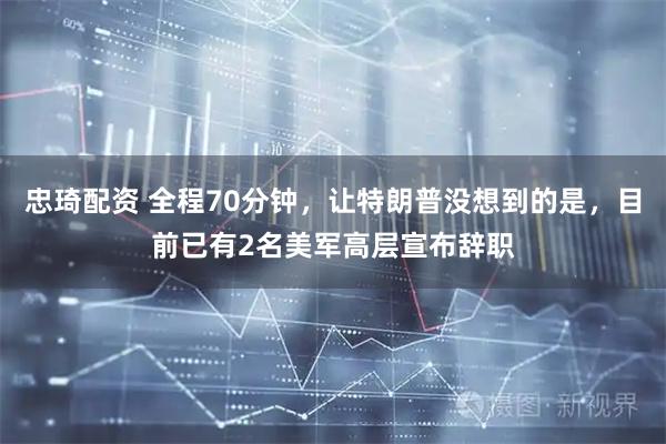 忠琦配资 全程70分钟，让特朗普没想到的是，目前已有2名美军高层宣布辞职