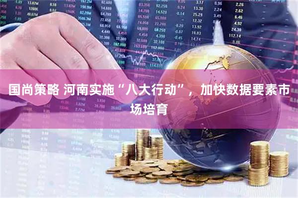 国尚策略 河南实施“八大行动”，加快数据要素市场培育
