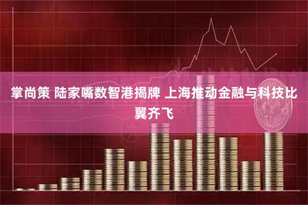 掌尚策 陆家嘴数智港揭牌 上海推动金融与科技比翼齐飞