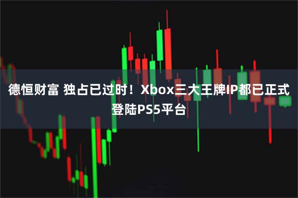 德恒财富 独占已过时！Xbox三大王牌IP都已正式登陆PS5平台