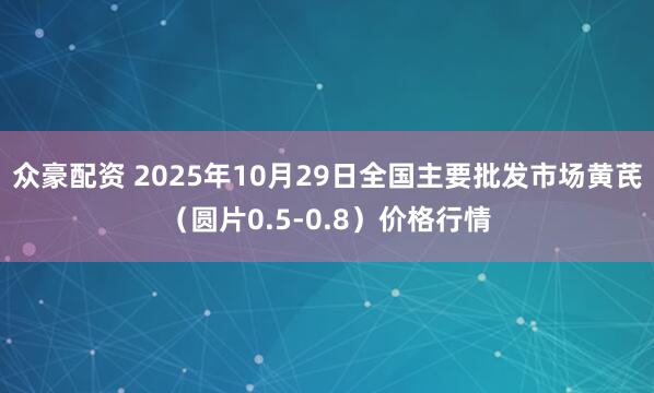 众豪配资 2025年10月29日全国主要批发市场黄芪（圆片0.5-0.8）价格行情
