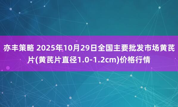 亦丰策略 2025年10月29日全国主要批发市场黄芪片(黄芪片直径1.0-1.2cm)价格行情