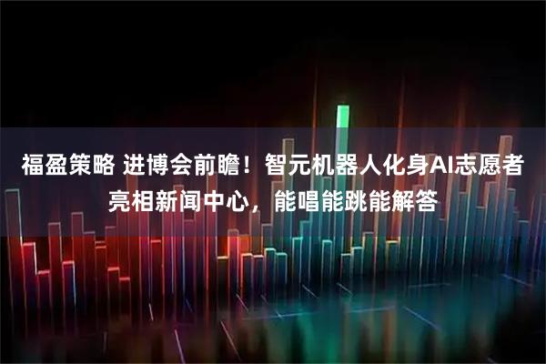 福盈策略 进博会前瞻！智元机器人化身AI志愿者亮相新闻中心，能唱能跳能解答