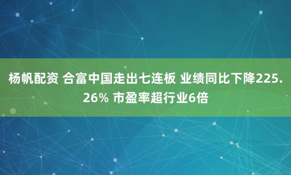 杨帆配资 合富中国走出七连板 业绩同比下降225.26% 市盈率超行业6倍