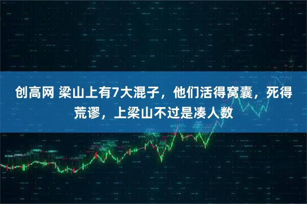 创高网 梁山上有7大混子，他们活得窝囊，死得荒谬，上梁山不过是凑人数