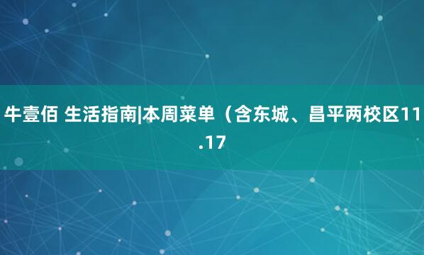 牛壹佰 生活指南|本周菜单（含东城、昌平两校区11.17