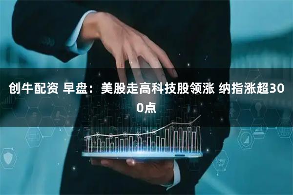 创牛配资 早盘：美股走高科技股领涨 纳指涨超300点