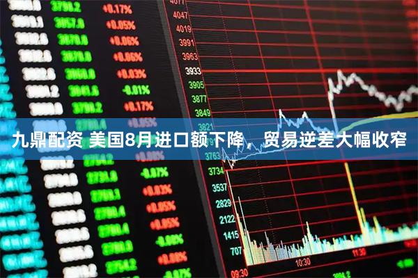 九鼎配资 美国8月进口额下降，贸易逆差大幅收窄