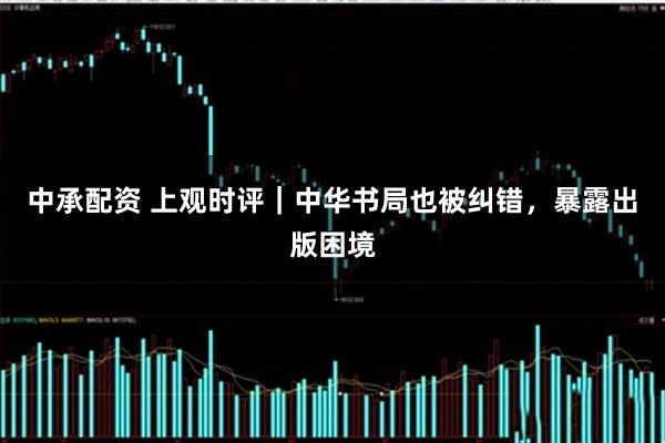 中承配资 上观时评｜中华书局也被纠错，暴露出版困境