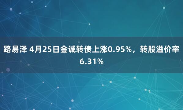 路易泽 4月25日金诚转债上涨0.95%，转股溢价率6.31%