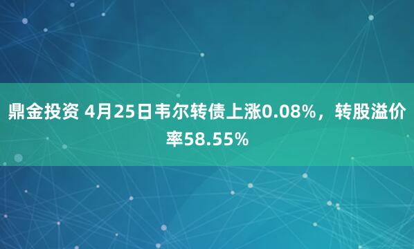 鼎金投资 4月25日韦尔转债上涨0.08%，转股溢价率58.55%
