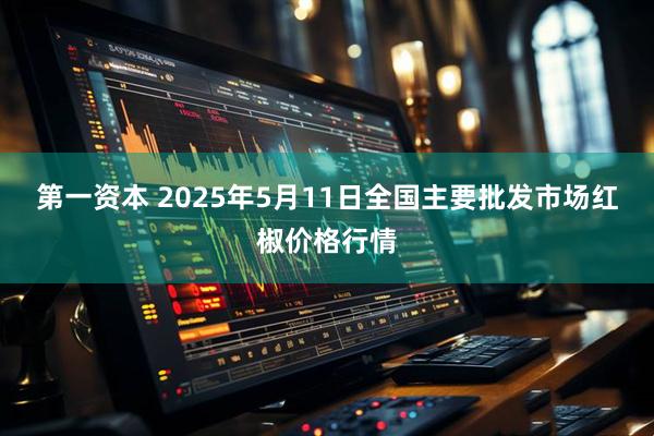 第一资本 2025年5月11日全国主要批发市场红椒价格行情