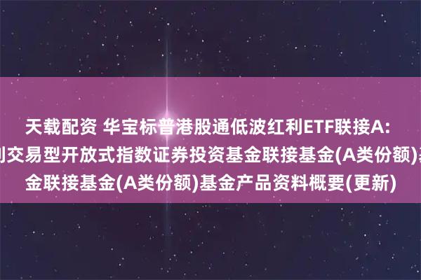 天载配资 华宝标普港股通低波红利ETF联接A: 华宝标普港股通低波红利交易型开放式指数证券投资基金联接基金(A类份额)基金产品资料概要(更新)
