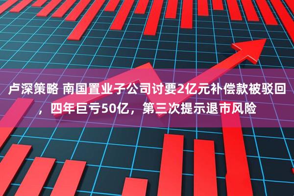 卢深策略 南国置业子公司讨要2亿元补偿款被驳回，四年巨亏50亿，第三次提示退市风险