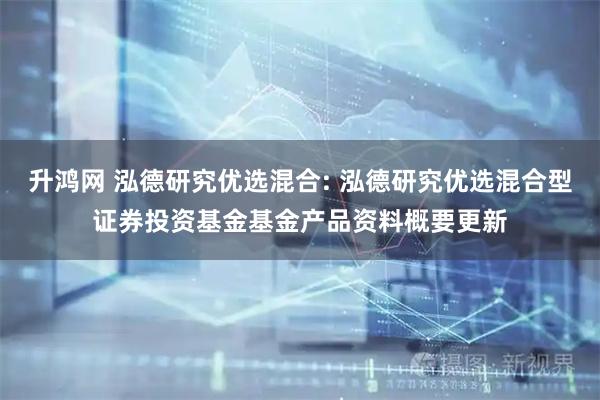 升鸿网 泓德研究优选混合: 泓德研究优选混合型证券投资基金基金产品资料概要更新