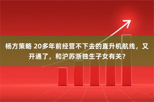 杨方策略 20多年前经营不下去的直升机航线，又开通了，和沪苏浙独生子女有关？