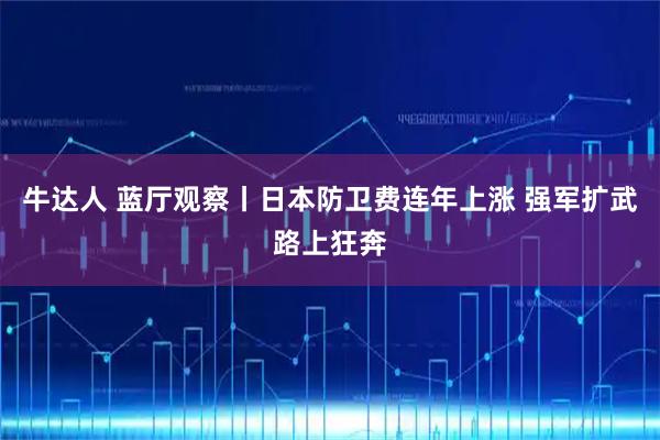 牛达人 蓝厅观察丨日本防卫费连年上涨 强军扩武路上狂奔