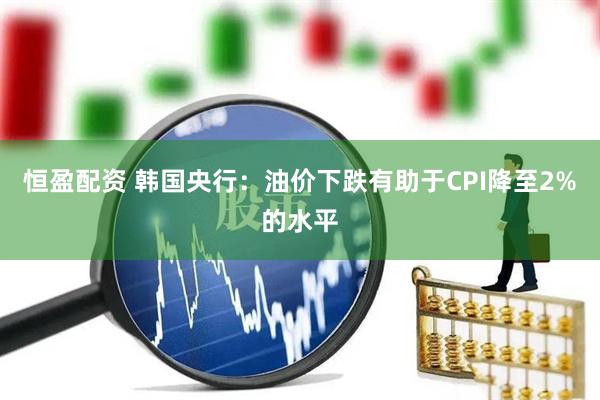 恒盈配资 韩国央行：油价下跌有助于CPI降至2%的水平