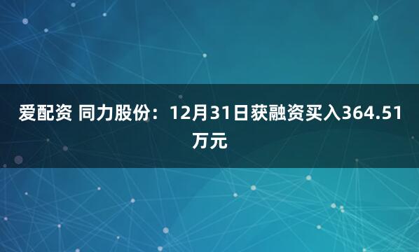 爱配资 同力股份：12月31日获融资买入364.51万元