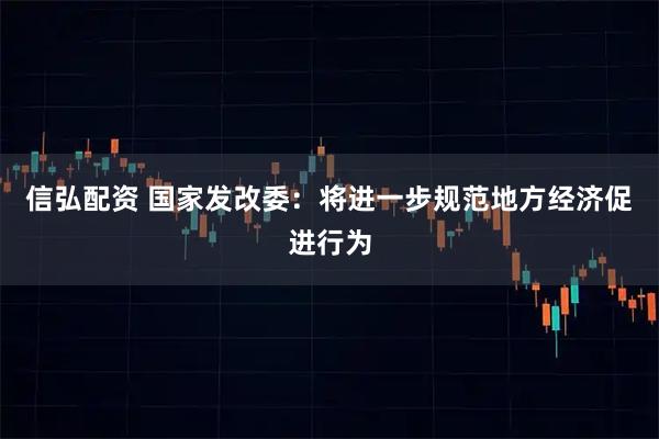 信弘配资 国家发改委：将进一步规范地方经济促进行为
