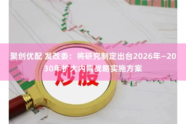 聚创优配 发改委：将研究制定出台2026年—2030年扩大内需战略实施方案