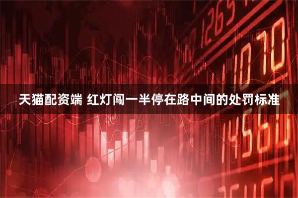 天猫配资端 红灯闯一半停在路中间的处罚标准