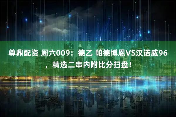 尊鼎配资 周六009：德乙 帕德博恩VS汉诺威96，精选二串内附比分扫盘！